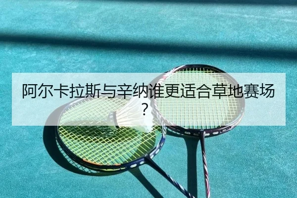 阿尔卡拉斯与辛纳谁更适合草地赛场？